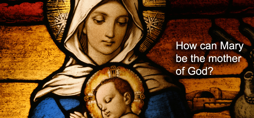 How can Mary be the mother of God?